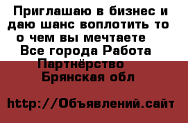 Приглашаю в бизнес и даю шанс воплотить то, о чем вы мечтаете!  - Все города Работа » Партнёрство   . Брянская обл.